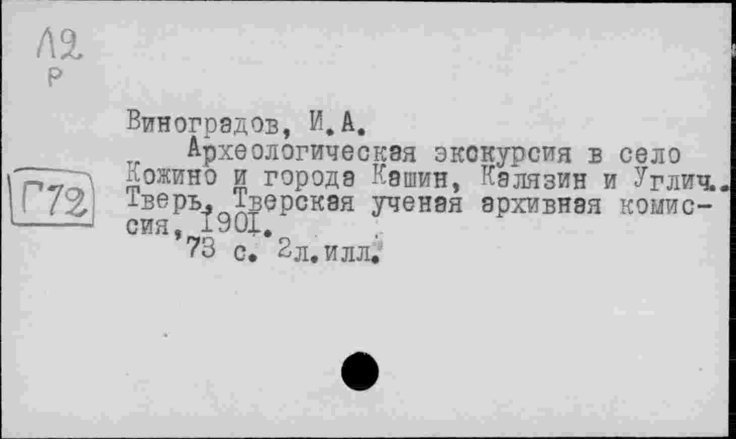 ﻿Л2.
P	Виноградов, И,A, Археологическая экскурсия в село
	Кожино и города Кашин, Калязин и Углич. Тверь. Тверская ученая архивная комиссия, 1901. 73 с. 2л. илл.